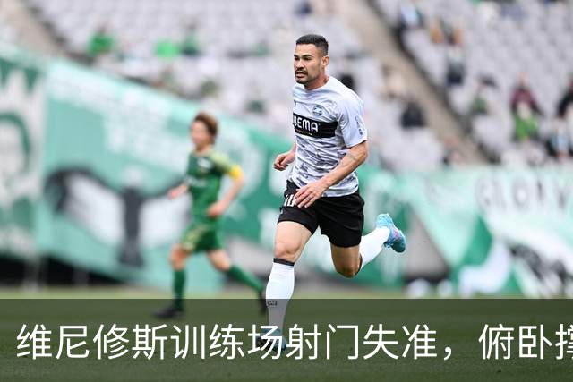 维尼修斯训练场射门失准，俯卧撑惩罚显团队氛围