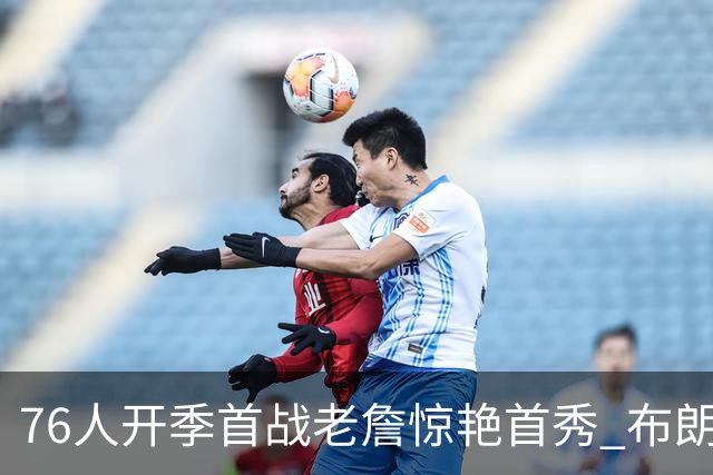 76人开季首战老詹惊艳首秀 布朗助阵贡献23分，恩比德表现失常