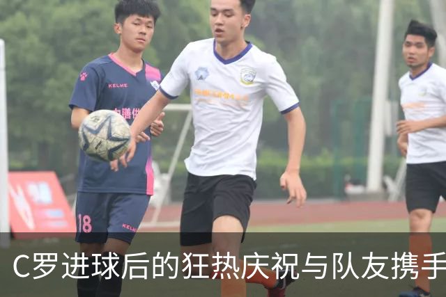 C罗进球后的狂热庆祝与队友携手谢场